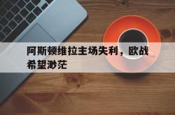 关于阿斯顿维拉主场失利，欧战希望渺茫的信息