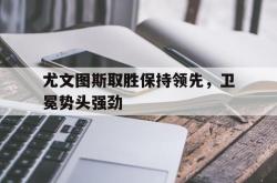 尤文图斯取胜保持领先，卫冕势头强劲的简单介绍