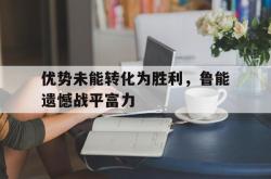 包含优势未能转化为胜利，鲁能遗憾战平富力的词条
