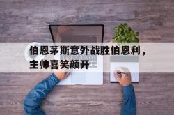 包含伯恩茅斯意外战胜伯恩利，主帅喜笑颜开的词条
