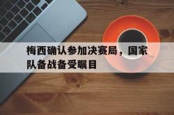 梅西确认参加决赛局，国家队备战备受瞩目的简单介绍