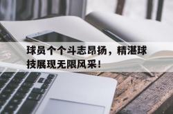 球员个个斗志昂扬，精湛球技展现无限风采！的简单介绍