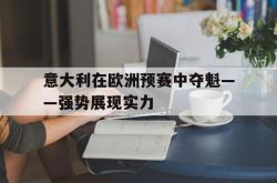 关于意大利在欧洲预赛中夺魁——强势展现实力的信息