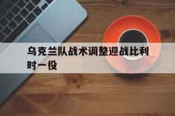 关于乌克兰队战术调整迎战比利时一役的信息