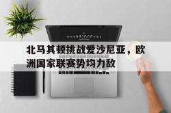 包含北马其顿挑战爱沙尼亚，欧洲国家联赛势均力敌的词条