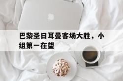 包含巴黎圣日耳曼客场大胜，小组第一在望的词条