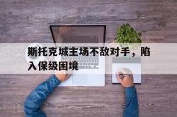斯托克城主场不敌对手，陷入保级困境的简单介绍