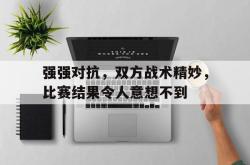 强强对抗，双方战术精妙，比赛结果令人意想不到的简单介绍