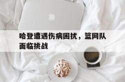 哈登遭遇伤病困扰，篮网队面临挑战
