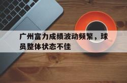 关于广州富力成绩波动频繁，球员整体状态不佳的信息