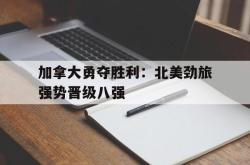加拿大勇夺胜利：北美劲旅强势晋级八强的简单介绍