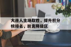 大连人主场取胜，提升积分榜排名，脱离降级区的简单介绍