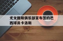 尤文图斯俱乐部宣布签约巴西球员卡洛斯的简单介绍