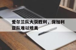 关于爱尔兰队大获胜利，保加利亚队难以媲美的信息