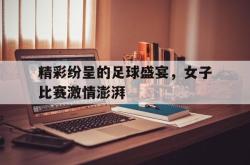 包含精彩纷呈的足球盛宴，女子比赛激情澎湃的词条