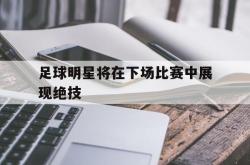 足球明星将在下场比赛中展现绝技