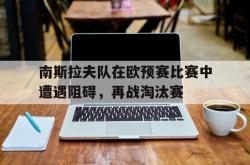 南斯拉夫队在欧预赛比赛中遭遇阻碍，再战淘汰赛的简单介绍