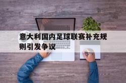 关于意大利国内足球联赛补充规则引发争议的信息