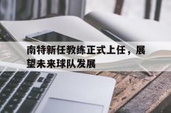 南特新任教练正式上任，展望未来球队发展的简单介绍