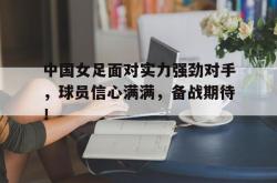 关于中国女足面对实力强劲对手，球员信心满满，备战期待！的信息