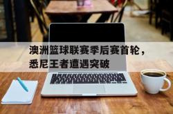 关于澳洲篮球联赛季后赛首轮，悉尼王者遭遇突破的信息