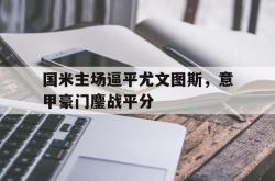国米主场逼平尤文图斯，意甲豪门鏖战平分