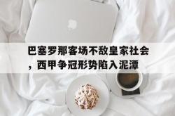 巴塞罗那客场不敌皇家社会，西甲争冠形势陷入泥潭的简单介绍